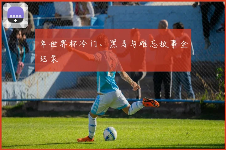 年世界杯冷门、黑马与难忘故事全记录