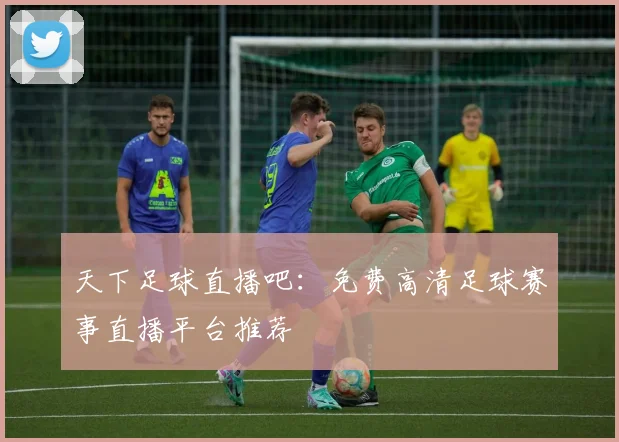 天下足球直播吧:免费高清足球赛事直播平台推荐