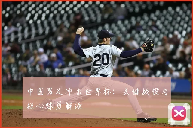中国男足冲击世界杯：关键战役与核心球员解读