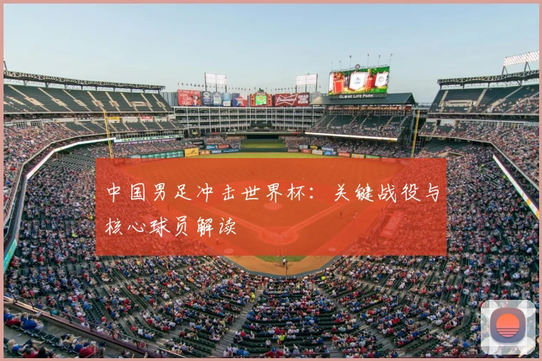 中国男足冲击世界杯：关键战役与核心球员解读