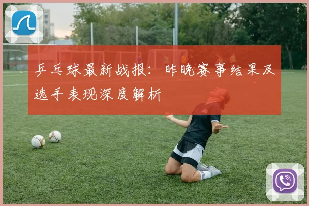 乒乓球最新战报：昨晚赛事结果及选手表现深度解析