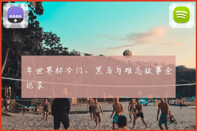 年世界杯冷门、黑马与难忘故事全记录