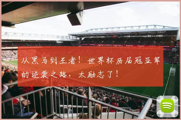 从黑马到王者！世界杯历届冠亚军的逆袭之路，太励志了！