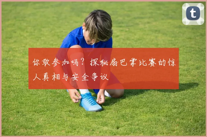 你敢参加吗？探秘扇巴掌比赛的惊人真相与安全争议
